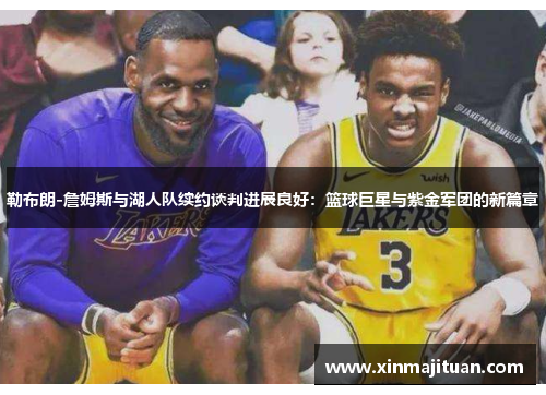 勒布朗-詹姆斯与湖人队续约谈判进展良好：篮球巨星与紫金军团的新篇章