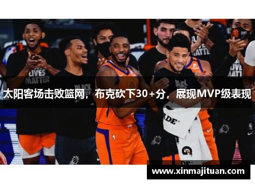 太阳客场击败篮网，布克砍下30+分，展现MVP级表现