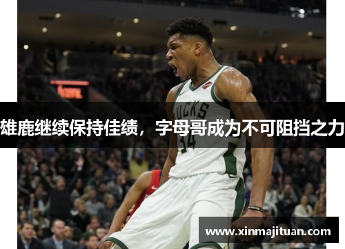 雄鹿继续保持佳绩，字母哥成为不可阻挡之力