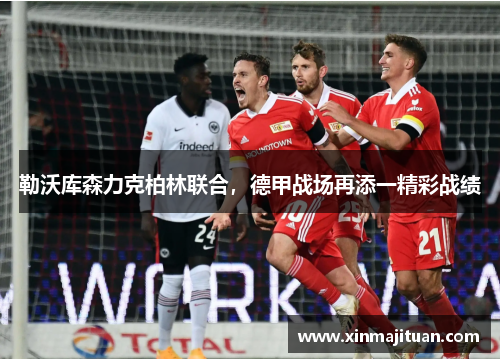 勒沃库森力克柏林联合，德甲战场再添一精彩战绩